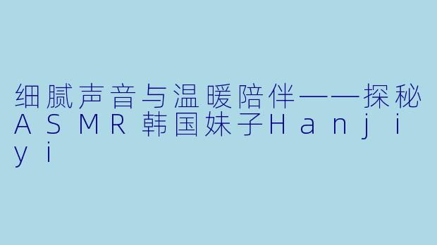 细腻声音与温暖陪伴——探秘ASMR韩国妹子Hanjiyi