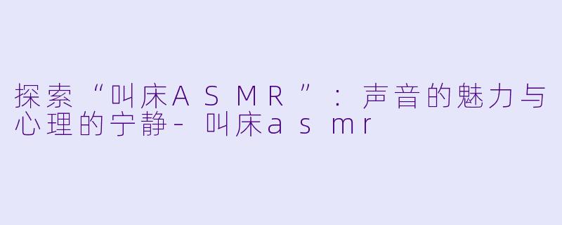 探索“叫床ASMR”：声音的魅力与心理的宁静-叫床asmr