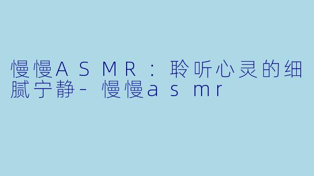 慢慢ASMR:聆听心灵的细腻宁静