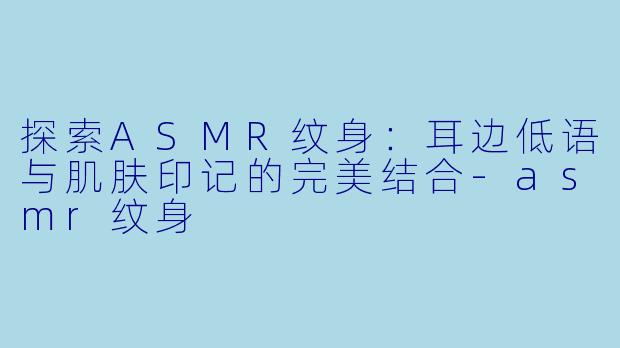 探索ASMR纹身：耳边低语与肌肤印记的完美结合-asmr纹身