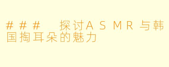 ### 探讨ASMR与韩国掏耳朵的魅力