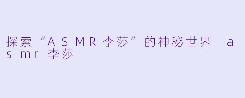 探索“ASMR李莎”的神秘世界-asmr李莎