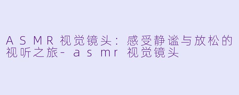 ASMR视觉镜头:感受静谧与放松的视听之旅