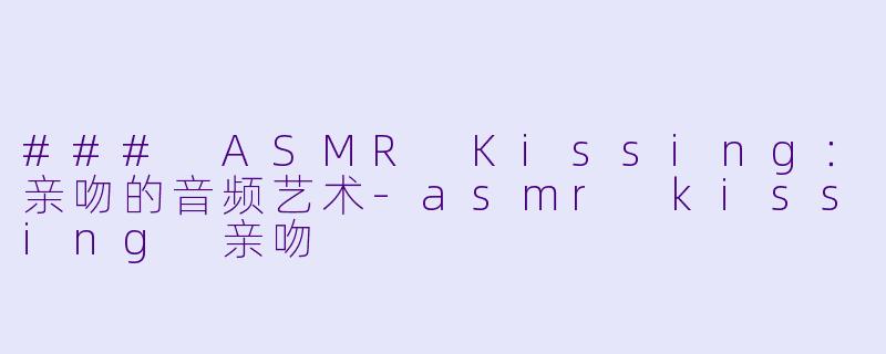 ### ASMR Kissing：亲吻的音频艺术-asmr kissing 亲吻