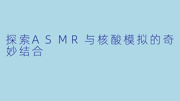 探索ASMR与核酸模拟的奇妙结合