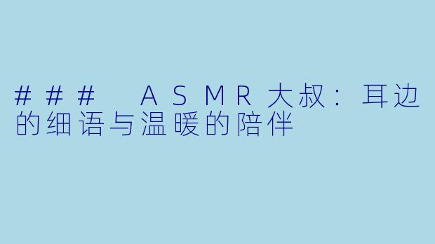 ### ASMR大叔:耳边的细语与温暖的陪伴