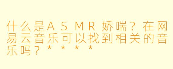 什么是ASMR娇喘?在网易云音乐可以找到相关的音乐吗?****