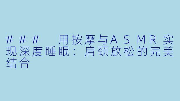 ### 用按摩与ASMR实现深度睡眠:肩颈放松的完美结合