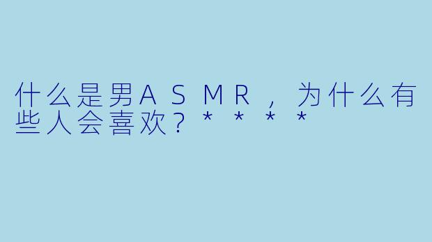 什么是男ASMR,为什么有些人会喜欢?****