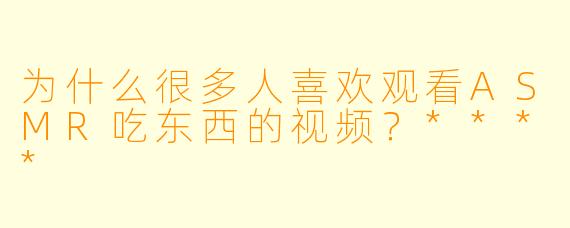 为什么很多人喜欢观看ASMR吃东西的视频？****