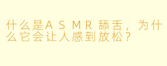 什么是ASMR舔舌,为什么它会让人感到放松?