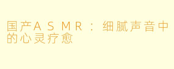 国产ASMR：细腻声音中的心灵疗愈