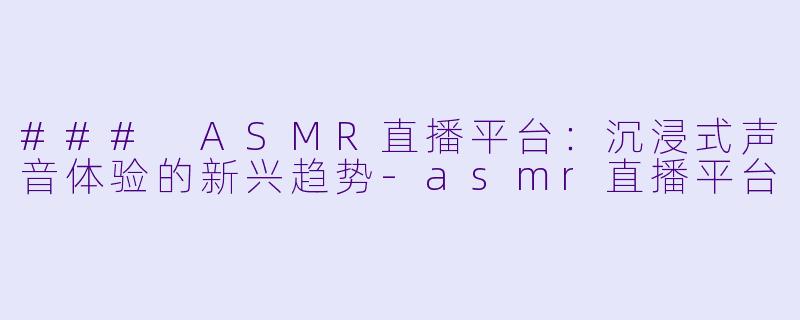 ### ASMR直播平台：沉浸式声音体验的新兴趋势-asmr直播平台