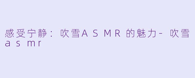 感受宁静：吹雪ASMR的魅力-吹雪asmr