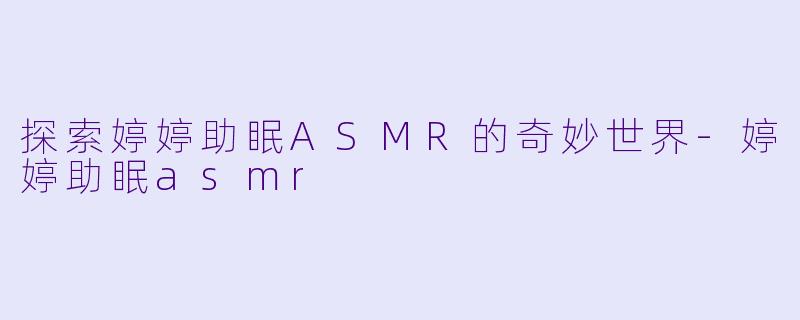 探索婷婷助眠ASMR的奇妙世界-婷婷助眠asmr