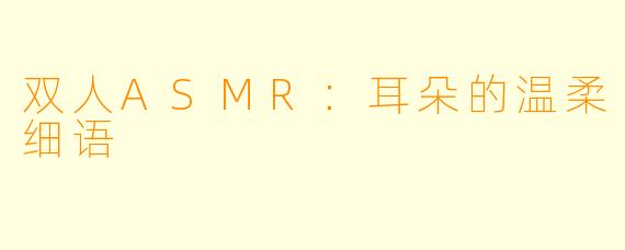 双人ASMR：耳朵的温柔细语