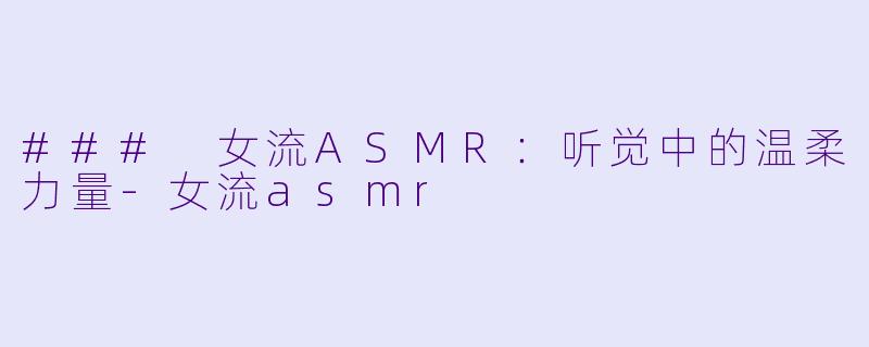 ### 女流ASMR：听觉中的温柔力量-女流asmr