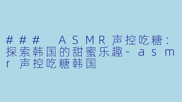 ### ASMR声控吃糖：探索韩国的甜蜜乐趣-asmr声控吃糖韩国