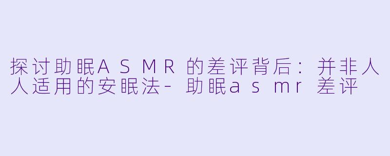 探讨助眠ASMR的差评背后：并非人人适用的安眠法-助眠asmr差评