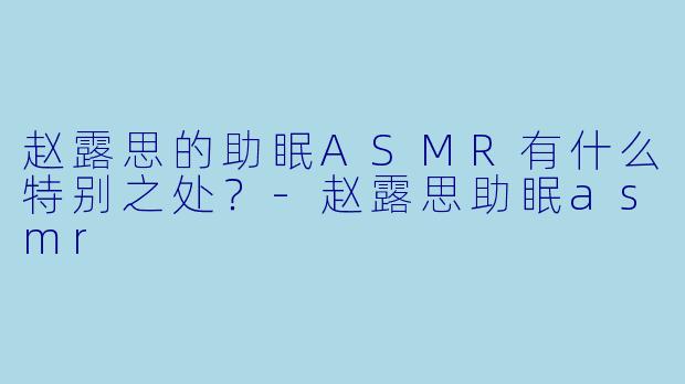 赵露思的助眠ASMR有什么特别之处?