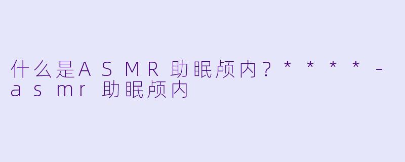 什么是ASMR助眠颅内?****