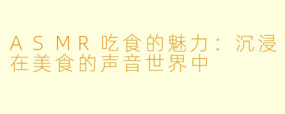 ASMR吃食的魅力：沉浸在美食的声音世界中