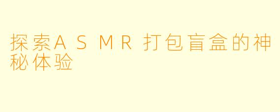 探索ASMR打包盲盒的神秘体验