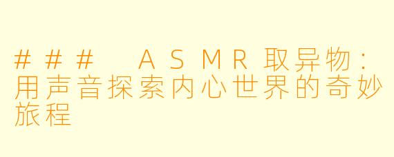 ### ASMR取异物：用声音探索内心世界的奇妙旅程
