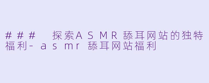 ### 探索ASMR舔耳网站的独特福利