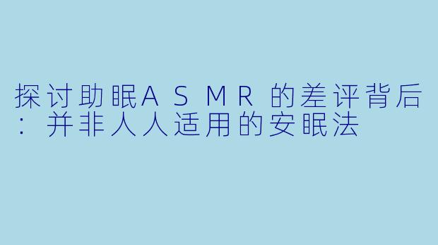 探讨助眠ASMR的差评背后：并非人人适用的安眠法