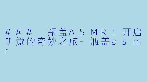 ### 瓶盖ASMR:开启听觉的奇妙之旅