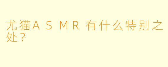尤猫ASMR有什么特别之处？