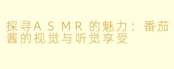 探寻ASMR的魅力：番茄酱的视觉与听觉享受