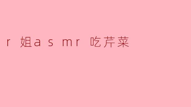 r姐为什么选择在ASMR视频中吃芹菜？