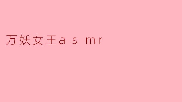 万妖女王ASMR的内容是什么,有什么特别之处?