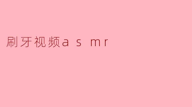沉浸在“刷牙ASMR”视频中的放松体验