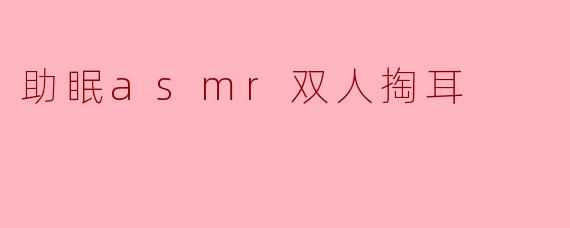 双人助眠ASMR:享受耳朵的温柔抚慰
