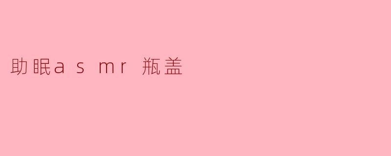 助眠asmr瓶盖