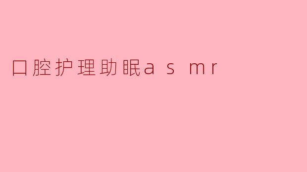 口腔护理助眠ASMR:助你爱上入眠的宁静时光