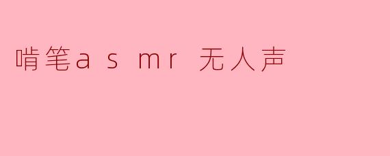 啃笔asmr无人声