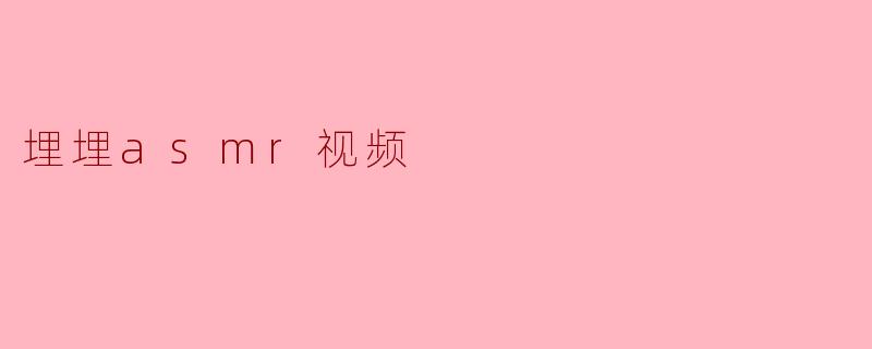 ### 埋埋ASMR视频:沉浸在温柔的耳边细语中