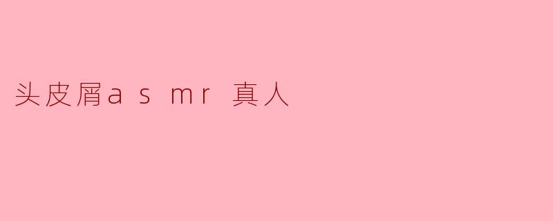 ### 沉浸在“头皮屑ASMR真人”中的放松体验