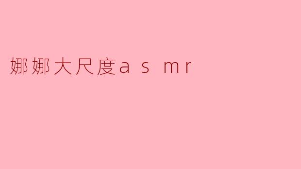 探索“娜娜大尺度ASMR”的独特魅力