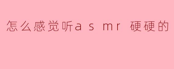 ASMR中的“硬硬的”感觉探讨