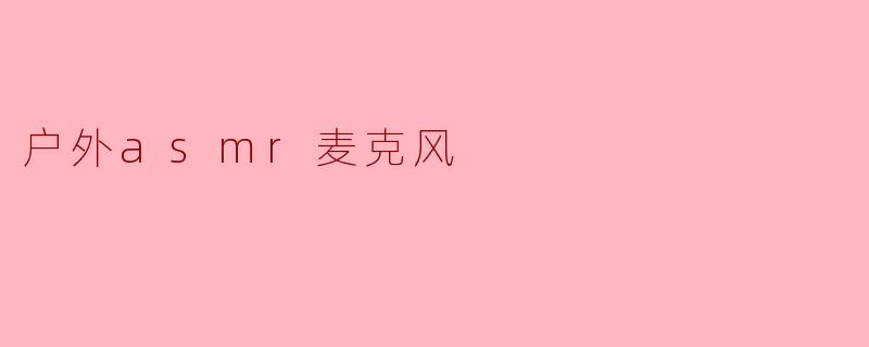 ### 探索自然之声:户外ASMR麦克风的魅力