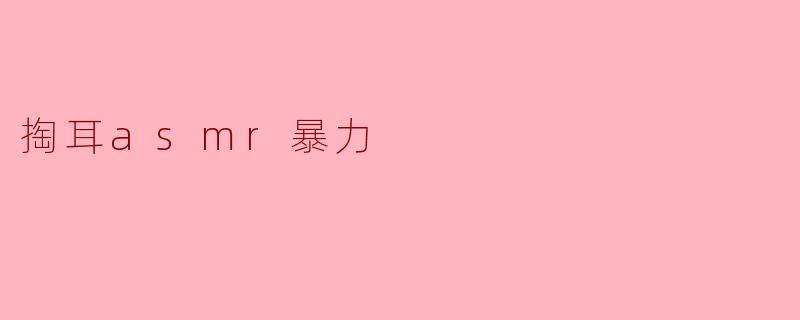 什么是掏耳ASMR暴力?****