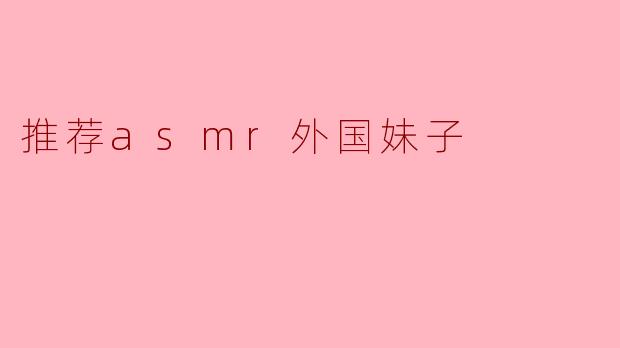 推荐asmr外国妹子