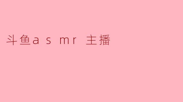### 斗鱼ASMR主播:声音的魅力与细腻的体验