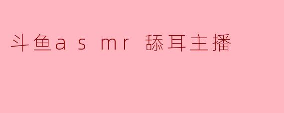 斗鱼上的ASMR舔耳主播有什么特色和吸引力?****