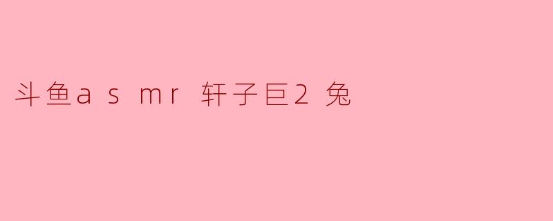 斗鱼asmr轩子巨2兔